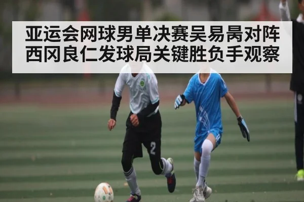 亚运会网球男单决赛吴易昺对阵西冈良仁发球局关键胜负手观察