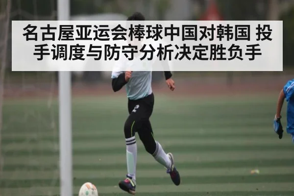 名古屋亚运会棒球中国对韩国 投手调度与防守分析决定胜负手