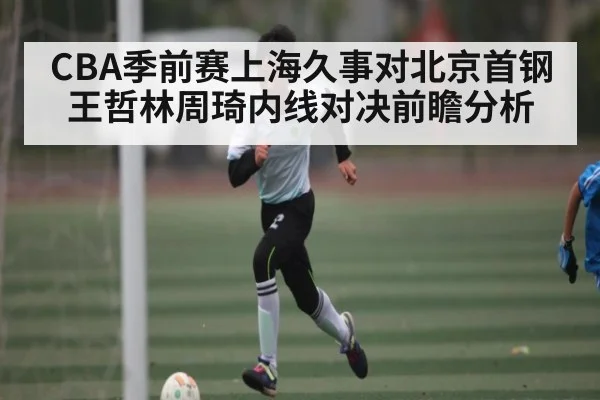 CBA季前赛上海久事对北京首钢王哲林周琦内线对决前瞻分析