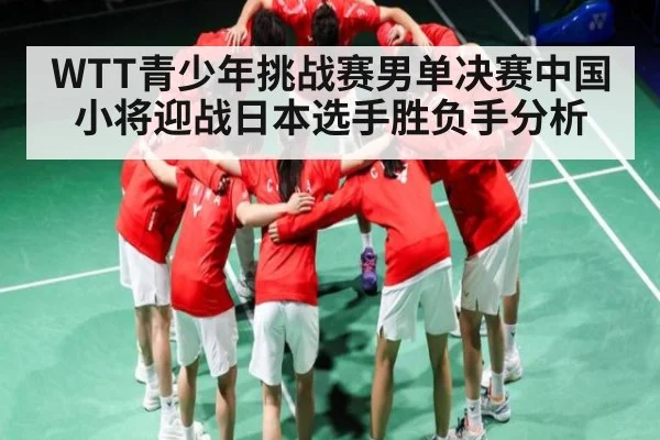 WTT青少年挑战赛男单决赛中国小将迎战日本选手胜负手分析
