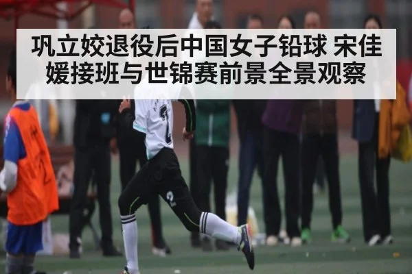 巩立姣退役后中国女子铅球 宋佳媛接班与世锦赛前景全景观察