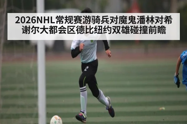 2026NHL常规赛游骑兵对魔鬼潘林对希谢尔大都会区德比纽约双雄碰撞前瞻