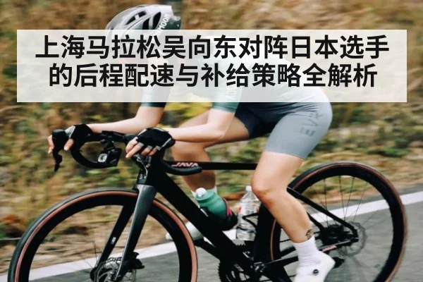上海马拉松吴向东对阵日本选手的后程配速与补给策略全解析